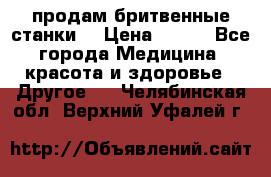  продам бритвенные станки  › Цена ­ 400 - Все города Медицина, красота и здоровье » Другое   . Челябинская обл.,Верхний Уфалей г.